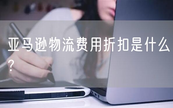 亚马逊物流费用折扣是什么？