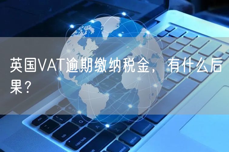 英国VAT逾期缴纳税金，有什么后果？