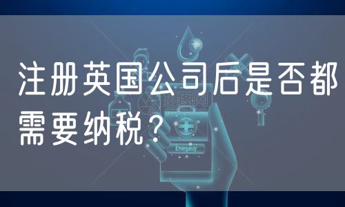 注册英国公司后是否都需要纳税？