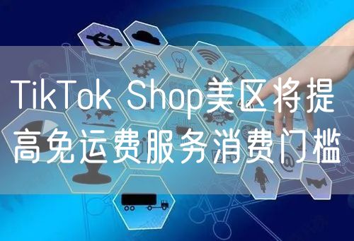 TikTok Shop美区将提高免运费服务消费门槛