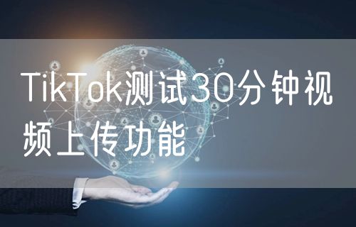 TikTok测试30分钟视频上传功能