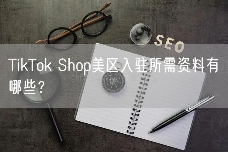 TikTok Shop美区入驻所需资料有哪些？