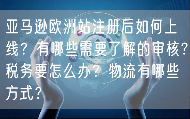 亚马逊欧洲站注册后如何上线？有哪些需要了解的审核？税务要怎么