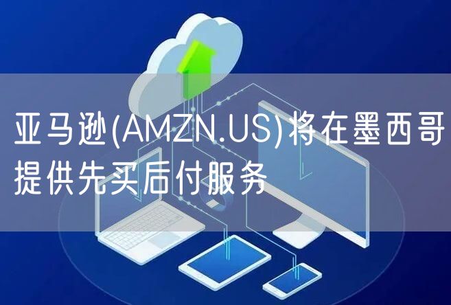 亚马逊(AMZN.US)将在墨西哥提供先买后付服务