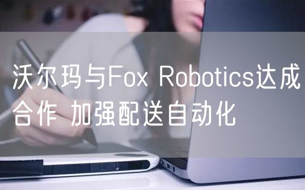 沃尔玛与Fox Robotics达成合作 加强配送自动化